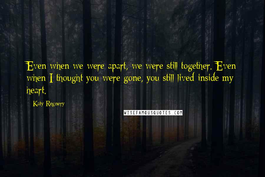 Katy Regnery Quotes: Even when we were apart, we were still together. Even when I thought you were gone, you still lived inside my heart.