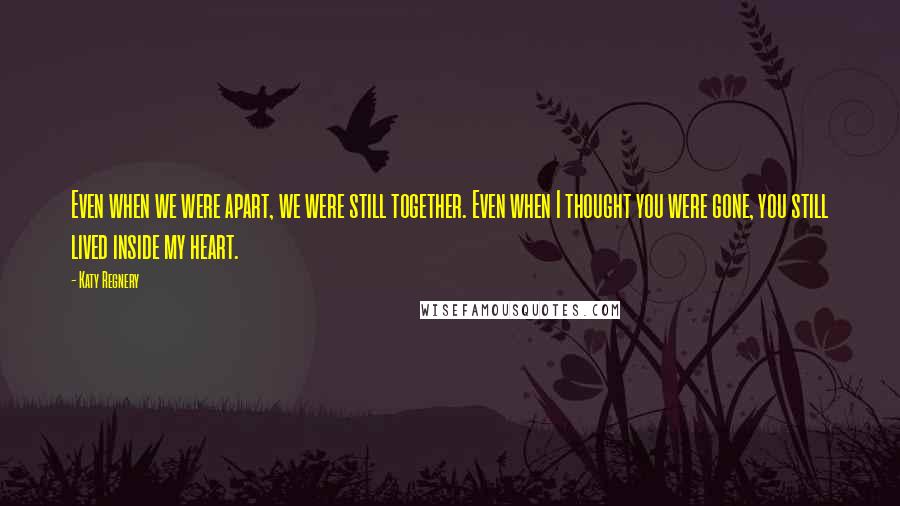 Katy Regnery Quotes: Even when we were apart, we were still together. Even when I thought you were gone, you still lived inside my heart.