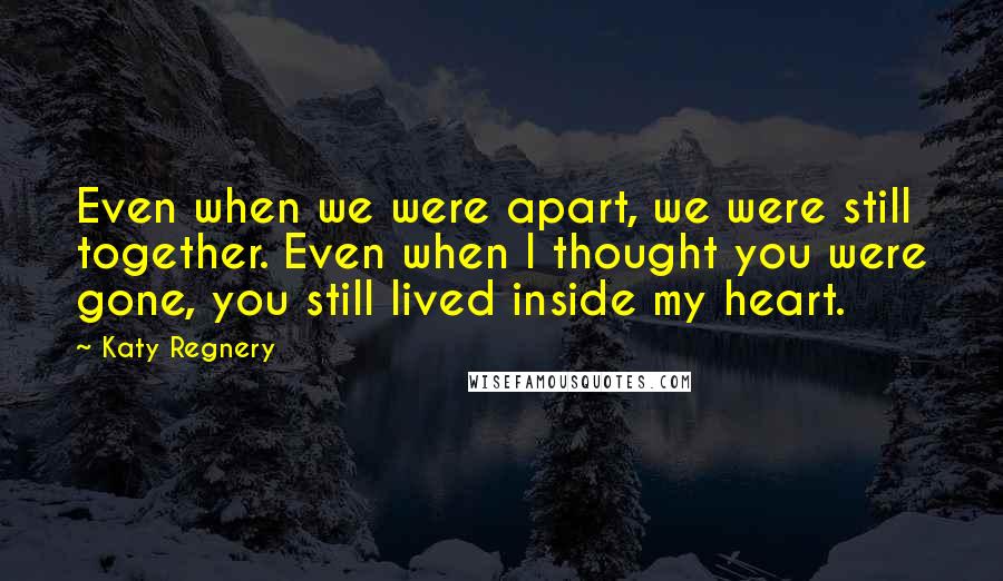 Katy Regnery Quotes: Even when we were apart, we were still together. Even when I thought you were gone, you still lived inside my heart.