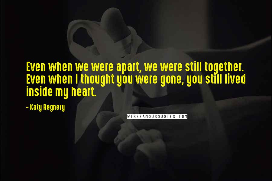 Katy Regnery Quotes: Even when we were apart, we were still together. Even when I thought you were gone, you still lived inside my heart.