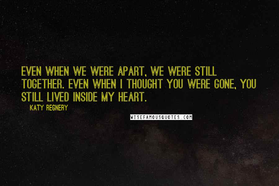 Katy Regnery Quotes: Even when we were apart, we were still together. Even when I thought you were gone, you still lived inside my heart.