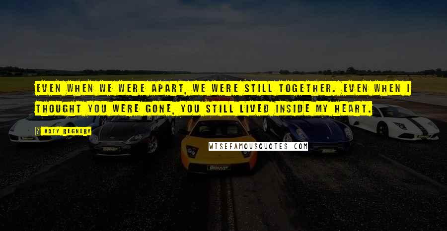 Katy Regnery Quotes: Even when we were apart, we were still together. Even when I thought you were gone, you still lived inside my heart.