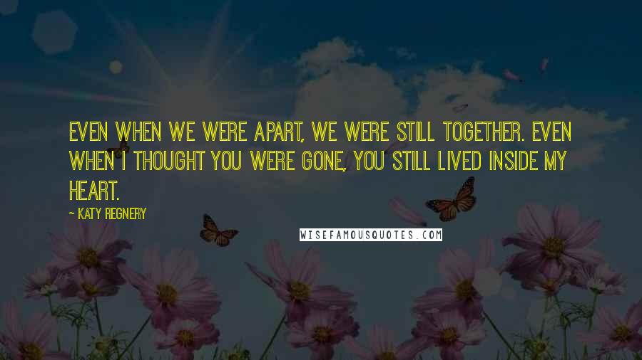 Katy Regnery Quotes: Even when we were apart, we were still together. Even when I thought you were gone, you still lived inside my heart.