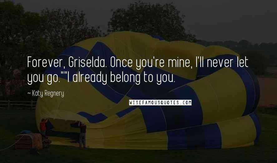 Katy Regnery Quotes: Forever, Griselda. Once you're mine, I'll never let you go.""I already belong to you.