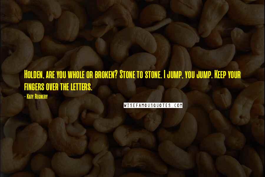 Katy Regnery Quotes: Holden, are you whole or broken? Stone to stone. I jump, you jump. Keep your fingers over the letters.