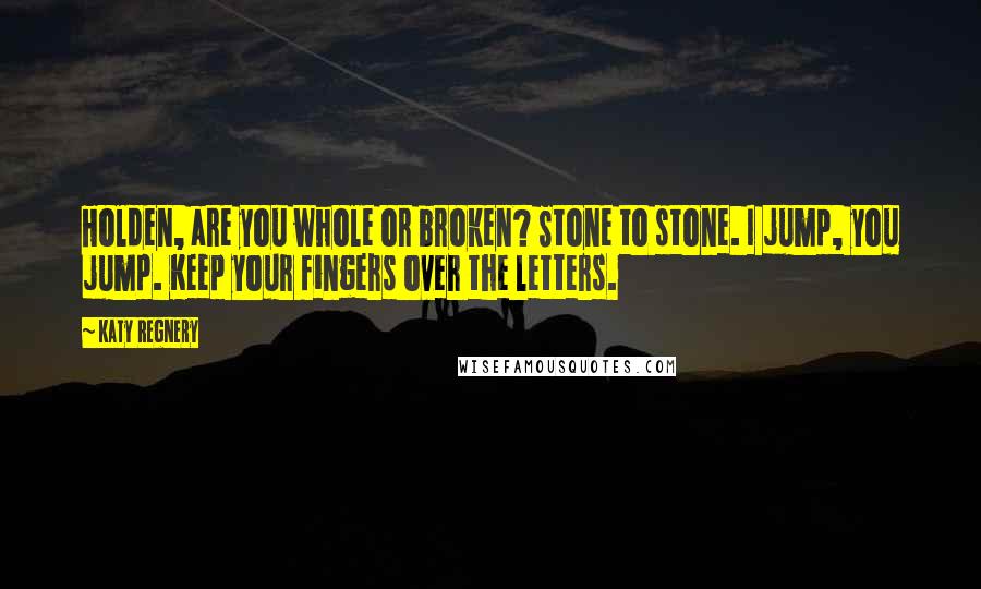 Katy Regnery Quotes: Holden, are you whole or broken? Stone to stone. I jump, you jump. Keep your fingers over the letters.