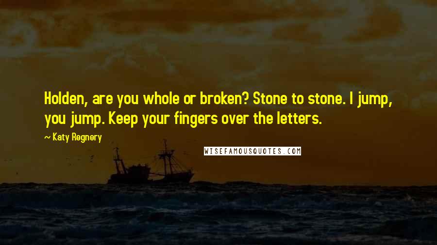 Katy Regnery Quotes: Holden, are you whole or broken? Stone to stone. I jump, you jump. Keep your fingers over the letters.