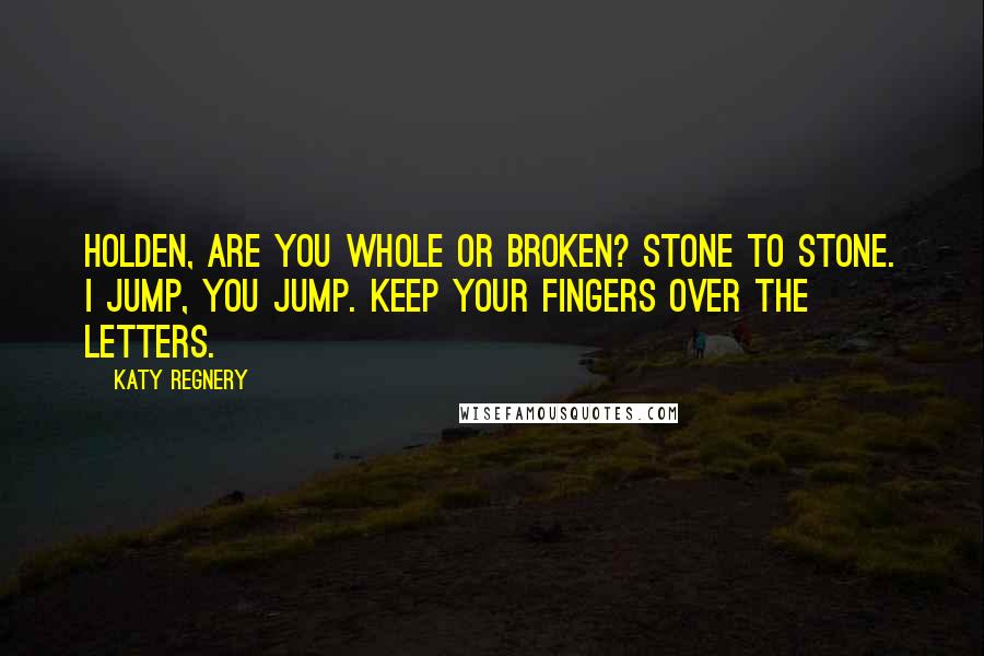 Katy Regnery Quotes: Holden, are you whole or broken? Stone to stone. I jump, you jump. Keep your fingers over the letters.