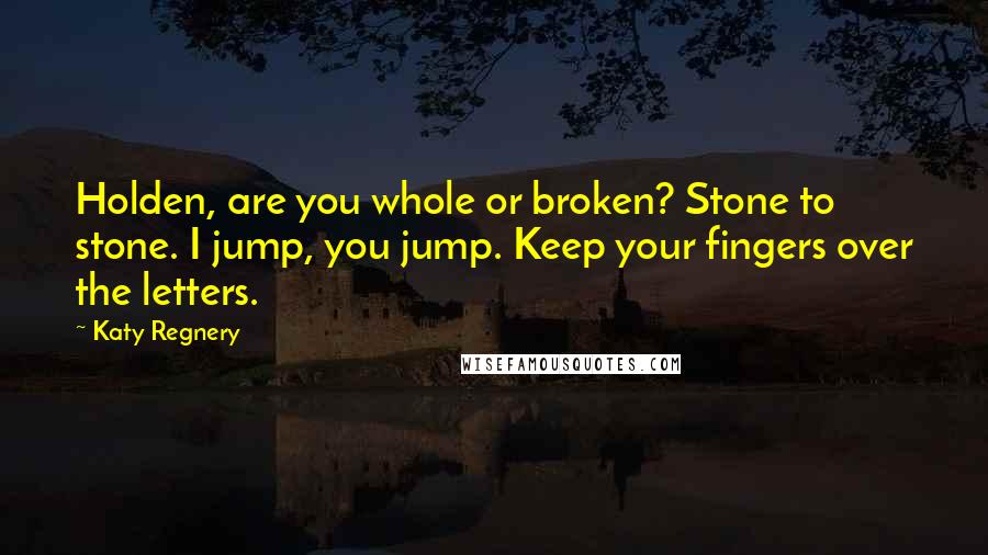 Katy Regnery Quotes: Holden, are you whole or broken? Stone to stone. I jump, you jump. Keep your fingers over the letters.