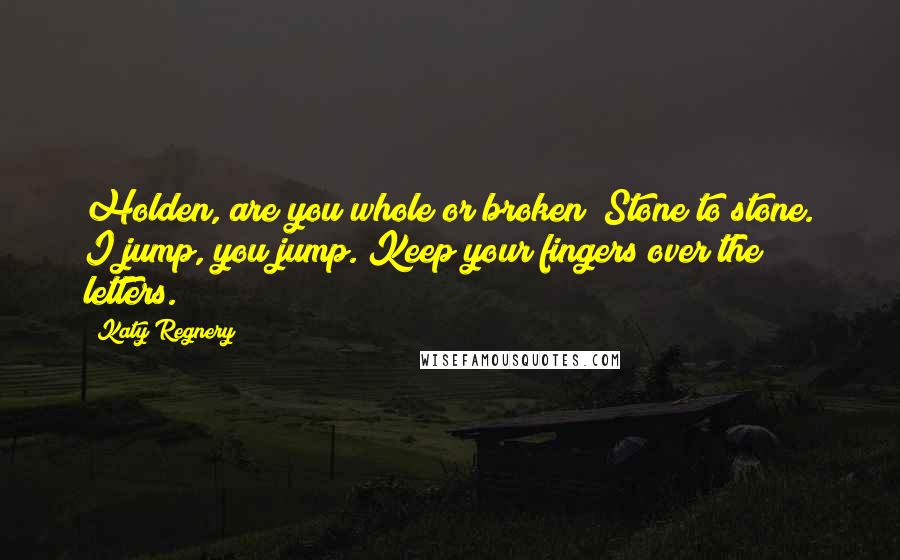 Katy Regnery Quotes: Holden, are you whole or broken? Stone to stone. I jump, you jump. Keep your fingers over the letters.