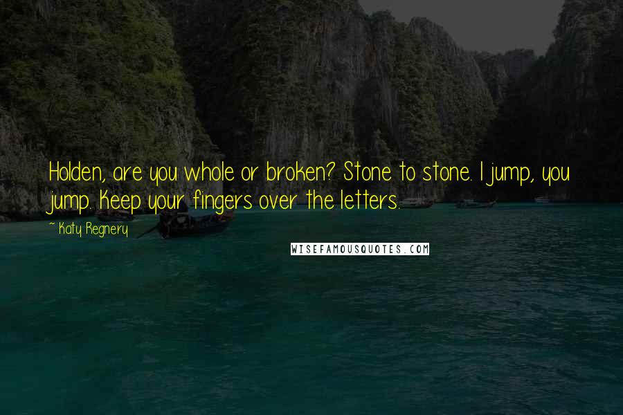 Katy Regnery Quotes: Holden, are you whole or broken? Stone to stone. I jump, you jump. Keep your fingers over the letters.