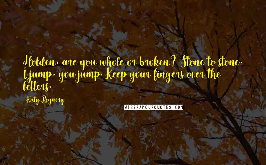 Katy Regnery Quotes: Holden, are you whole or broken? Stone to stone. I jump, you jump. Keep your fingers over the letters.