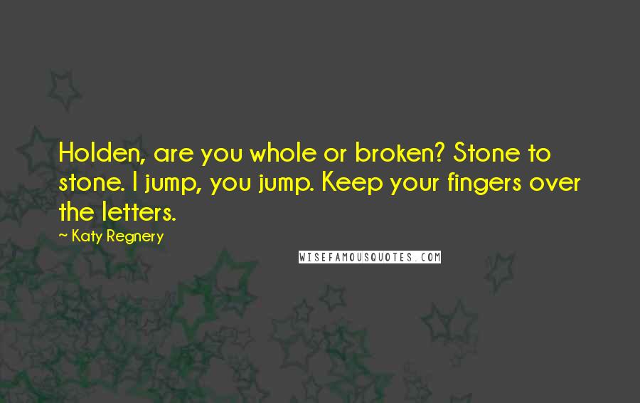 Katy Regnery Quotes: Holden, are you whole or broken? Stone to stone. I jump, you jump. Keep your fingers over the letters.