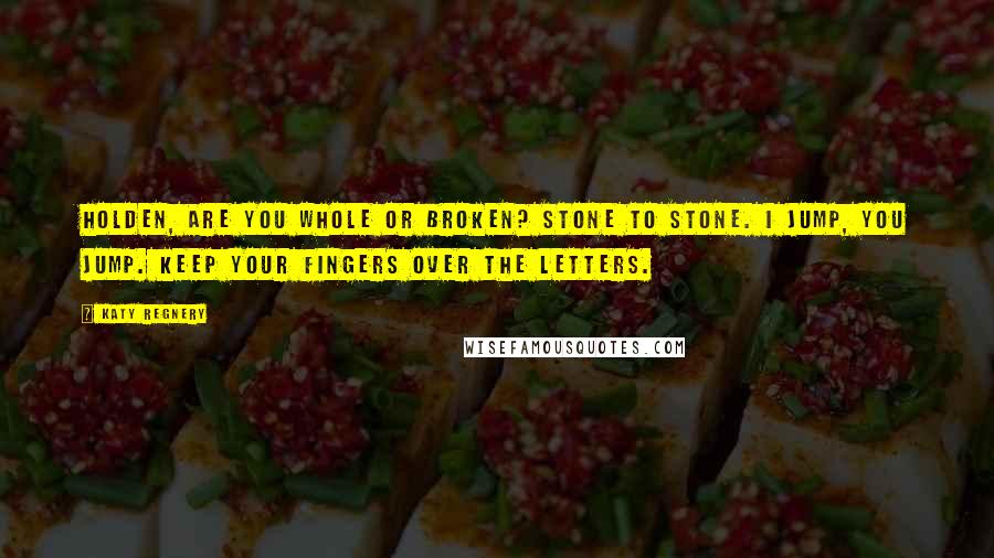 Katy Regnery Quotes: Holden, are you whole or broken? Stone to stone. I jump, you jump. Keep your fingers over the letters.