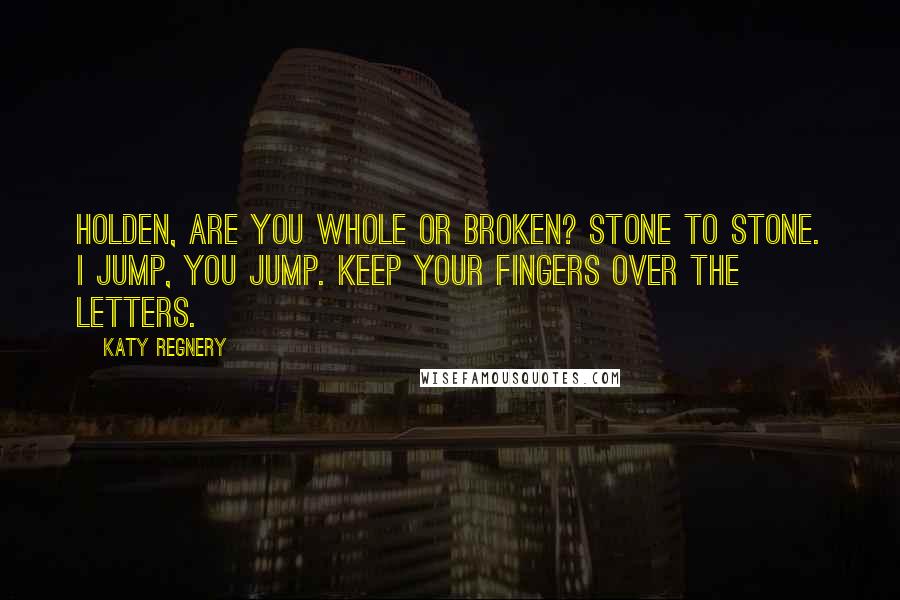 Katy Regnery Quotes: Holden, are you whole or broken? Stone to stone. I jump, you jump. Keep your fingers over the letters.