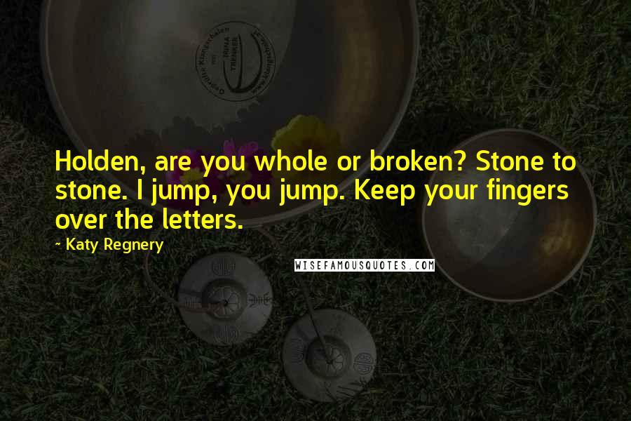 Katy Regnery Quotes: Holden, are you whole or broken? Stone to stone. I jump, you jump. Keep your fingers over the letters.