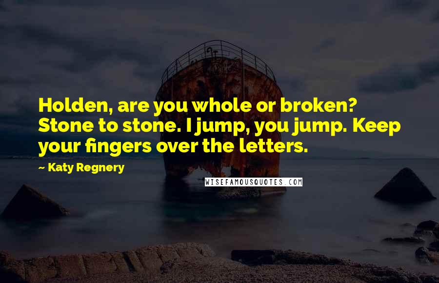 Katy Regnery Quotes: Holden, are you whole or broken? Stone to stone. I jump, you jump. Keep your fingers over the letters.