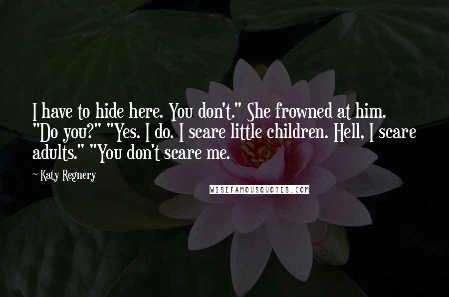 Katy Regnery Quotes: I have to hide here. You don't." She frowned at him. "Do you?" "Yes. I do. I scare little children. Hell, I scare adults." "You don't scare me.