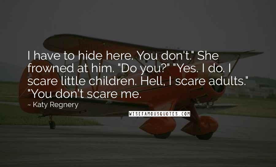 Katy Regnery Quotes: I have to hide here. You don't." She frowned at him. "Do you?" "Yes. I do. I scare little children. Hell, I scare adults." "You don't scare me.