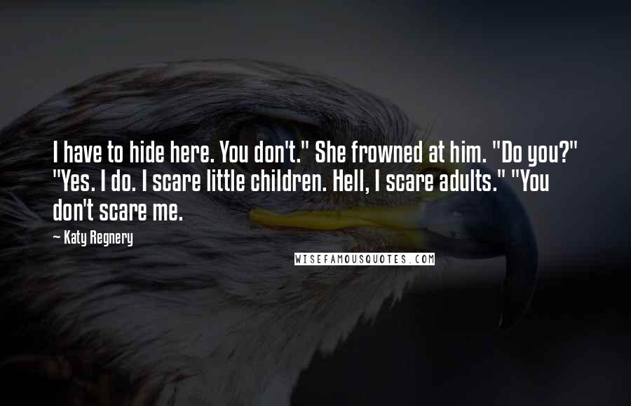 Katy Regnery Quotes: I have to hide here. You don't." She frowned at him. "Do you?" "Yes. I do. I scare little children. Hell, I scare adults." "You don't scare me.