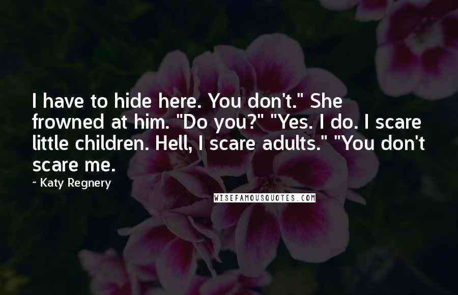 Katy Regnery Quotes: I have to hide here. You don't." She frowned at him. "Do you?" "Yes. I do. I scare little children. Hell, I scare adults." "You don't scare me.