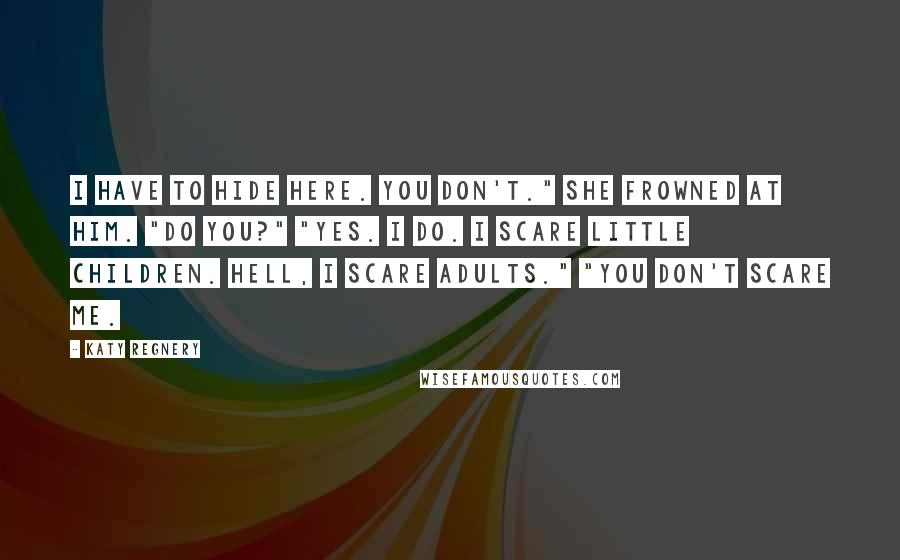 Katy Regnery Quotes: I have to hide here. You don't." She frowned at him. "Do you?" "Yes. I do. I scare little children. Hell, I scare adults." "You don't scare me.