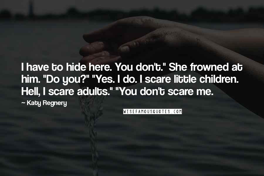 Katy Regnery Quotes: I have to hide here. You don't." She frowned at him. "Do you?" "Yes. I do. I scare little children. Hell, I scare adults." "You don't scare me.
