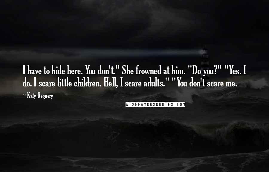 Katy Regnery Quotes: I have to hide here. You don't." She frowned at him. "Do you?" "Yes. I do. I scare little children. Hell, I scare adults." "You don't scare me.