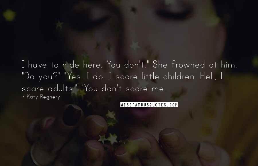 Katy Regnery Quotes: I have to hide here. You don't." She frowned at him. "Do you?" "Yes. I do. I scare little children. Hell, I scare adults." "You don't scare me.