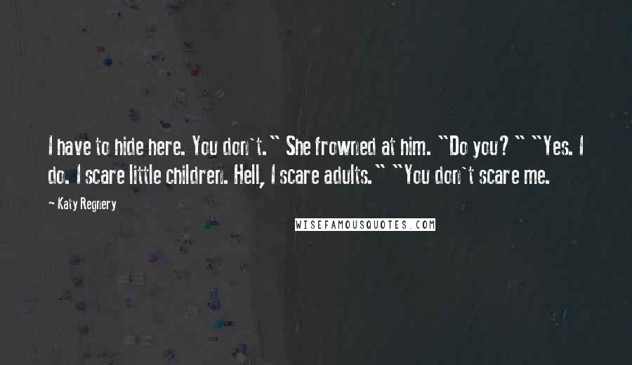 Katy Regnery Quotes: I have to hide here. You don't." She frowned at him. "Do you?" "Yes. I do. I scare little children. Hell, I scare adults." "You don't scare me.