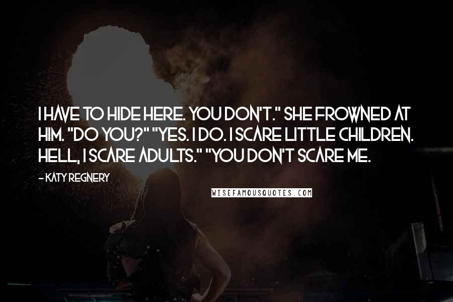 Katy Regnery Quotes: I have to hide here. You don't." She frowned at him. "Do you?" "Yes. I do. I scare little children. Hell, I scare adults." "You don't scare me.