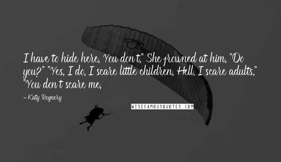 Katy Regnery Quotes: I have to hide here. You don't." She frowned at him. "Do you?" "Yes. I do. I scare little children. Hell, I scare adults." "You don't scare me.