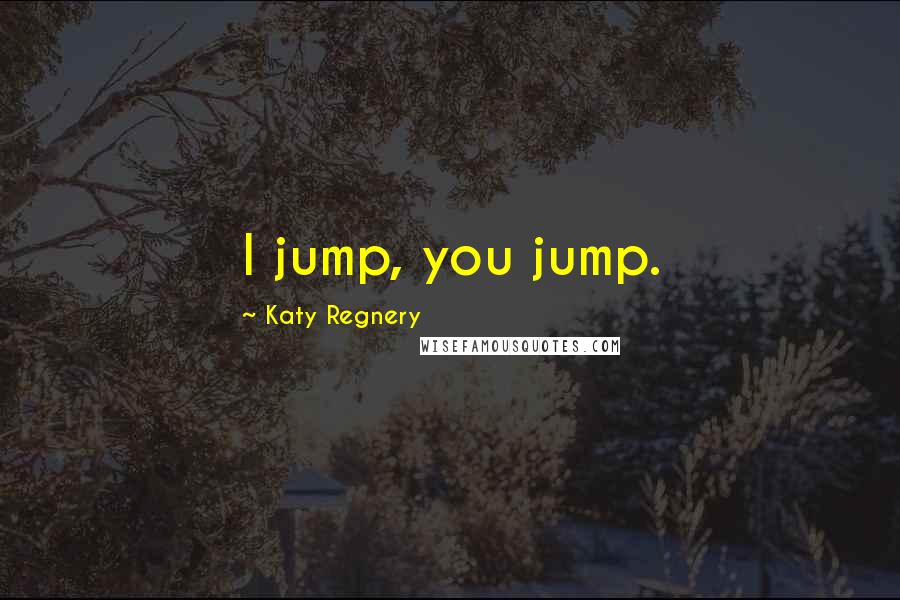 Katy Regnery Quotes: I jump, you jump.