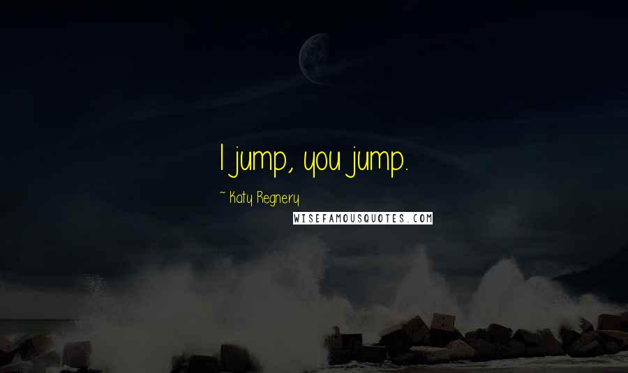 Katy Regnery Quotes: I jump, you jump.