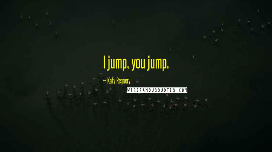 Katy Regnery Quotes: I jump, you jump.