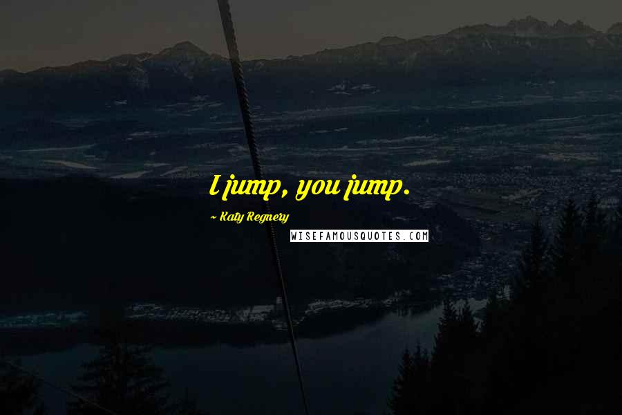 Katy Regnery Quotes: I jump, you jump.