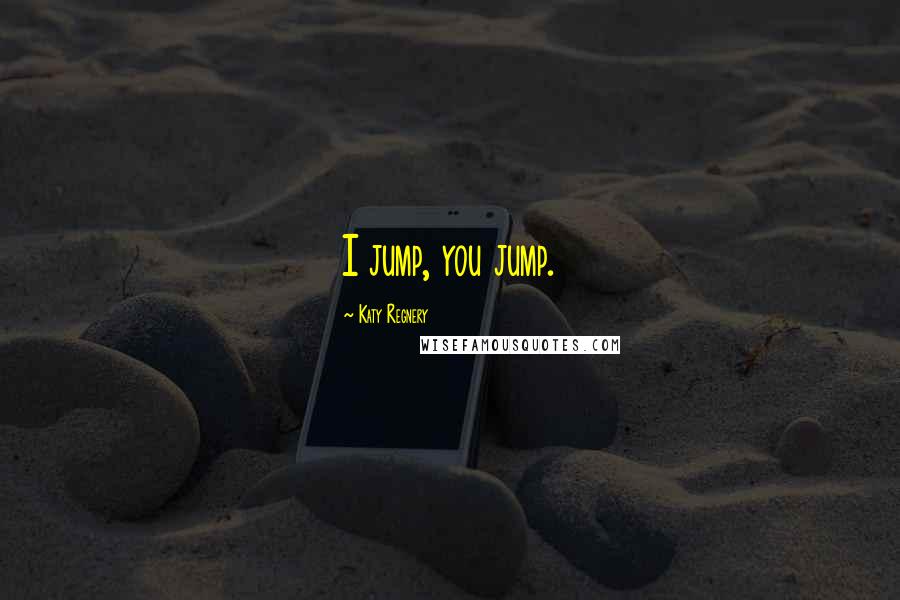 Katy Regnery Quotes: I jump, you jump.
