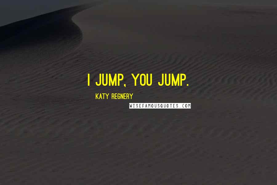 Katy Regnery Quotes: I jump, you jump.
