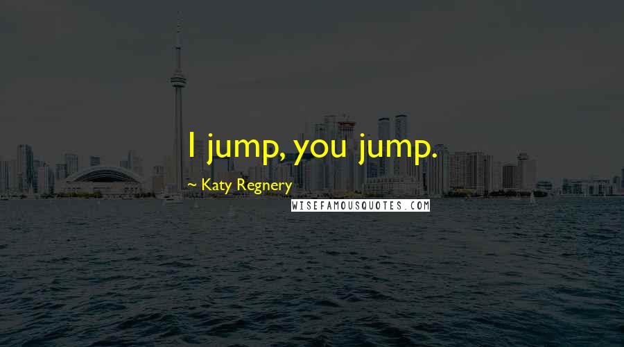 Katy Regnery Quotes: I jump, you jump.
