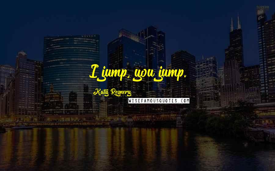 Katy Regnery Quotes: I jump, you jump.