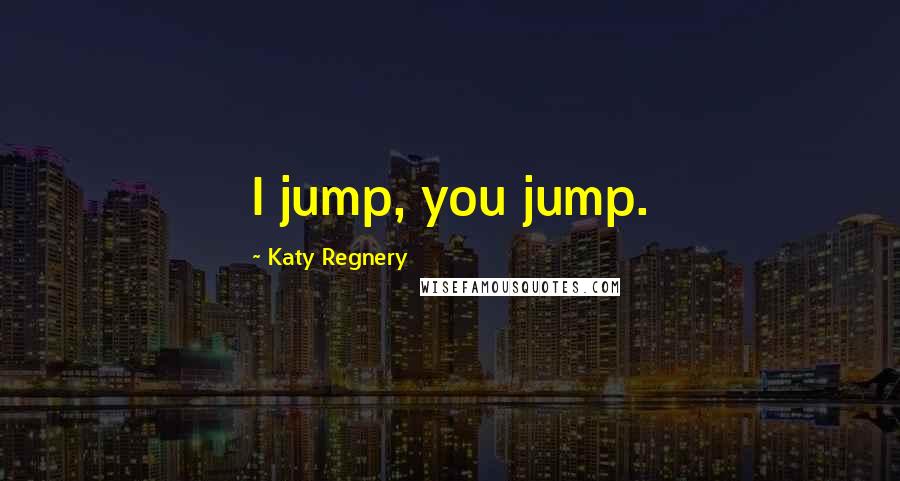 Katy Regnery Quotes: I jump, you jump.