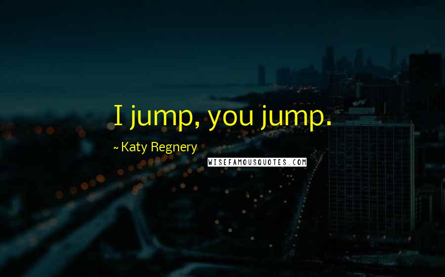 Katy Regnery Quotes: I jump, you jump.