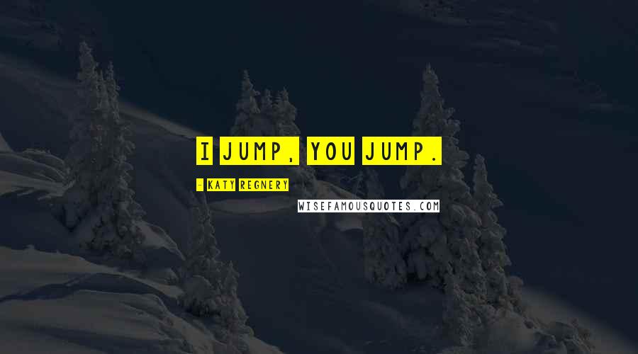 Katy Regnery Quotes: I jump, you jump.