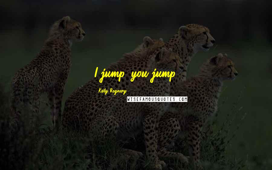 Katy Regnery Quotes: I jump, you jump.