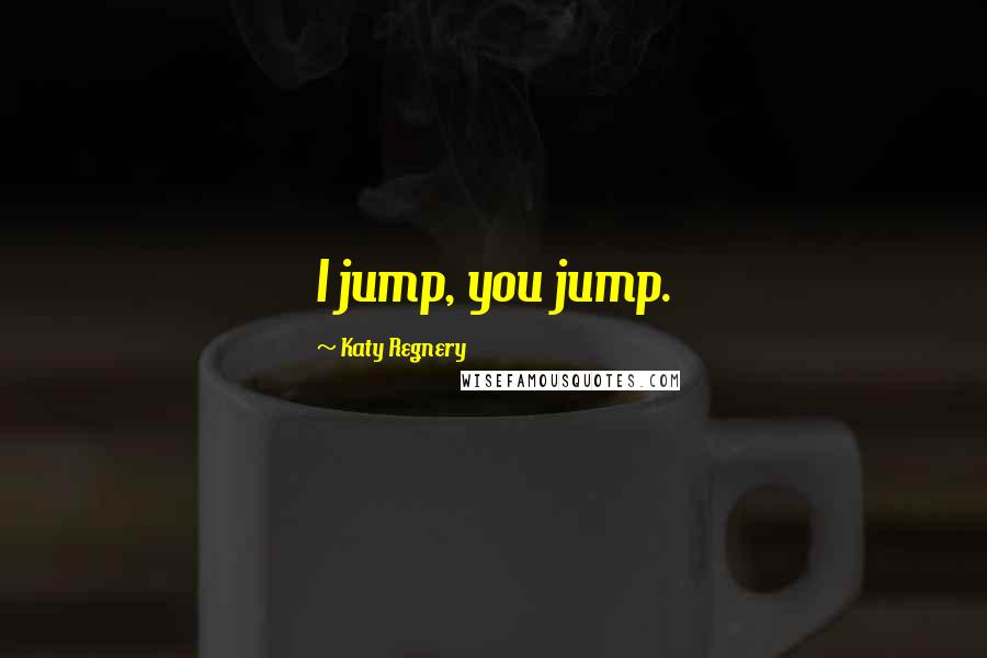 Katy Regnery Quotes: I jump, you jump.