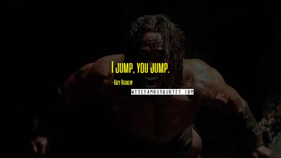 Katy Regnery Quotes: I jump, you jump.
