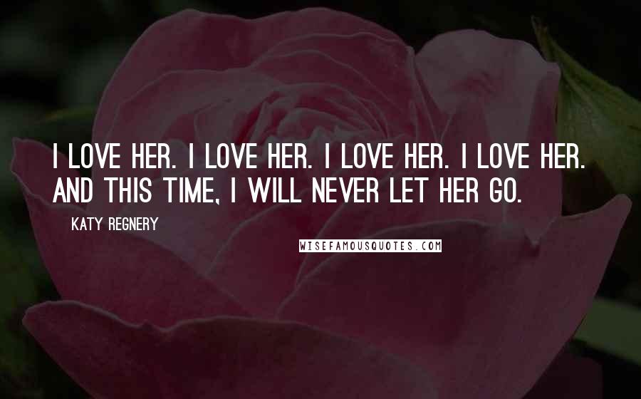 Katy Regnery Quotes: I love her. I love her. I love her. I love her. And this time, I will never let her go.