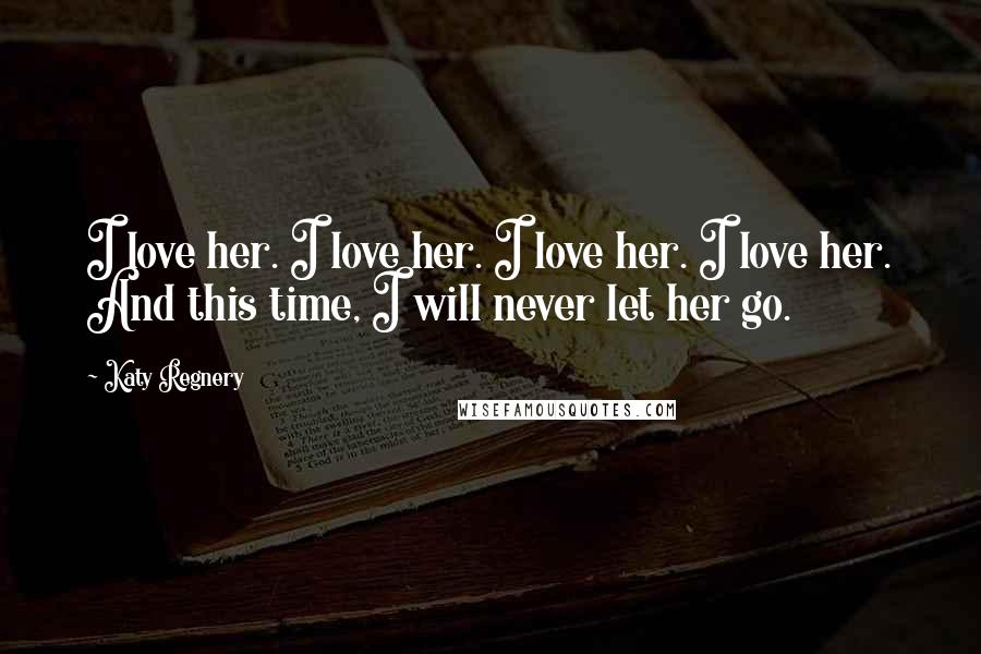 Katy Regnery Quotes: I love her. I love her. I love her. I love her. And this time, I will never let her go.