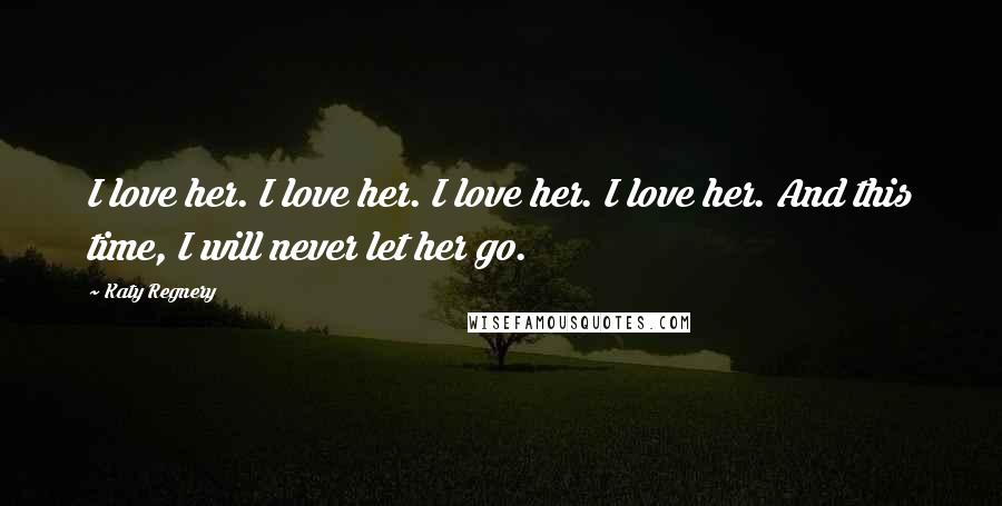 Katy Regnery Quotes: I love her. I love her. I love her. I love her. And this time, I will never let her go.