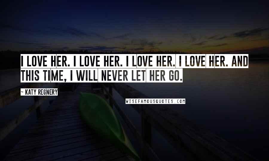 Katy Regnery Quotes: I love her. I love her. I love her. I love her. And this time, I will never let her go.